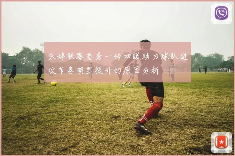 朱婷联赛首秀一传回暖助力球队进攻节奏明显提升的原因分析